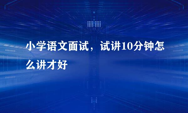 小学语文面试，试讲10分钟怎么讲才好