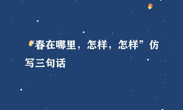 “春在哪里，怎样，怎样”仿写三句话