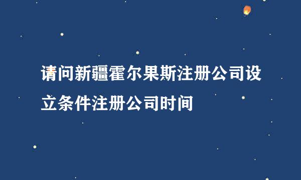 请问新疆霍尔果斯注册公司设立条件注册公司时间