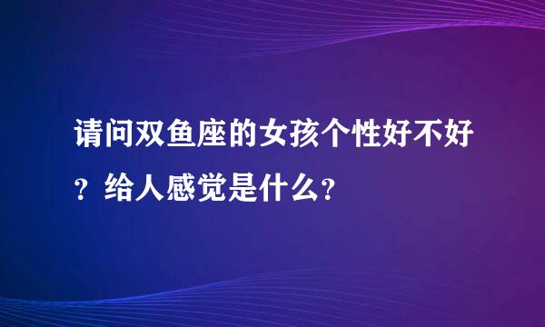 请问双鱼座的女孩个性好不好？给人感觉是什么？