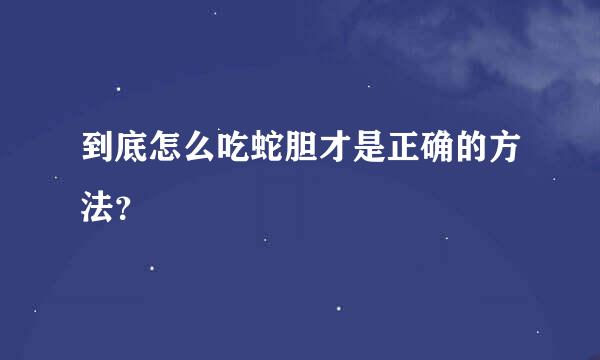 到底怎么吃蛇胆才是正确的方法？