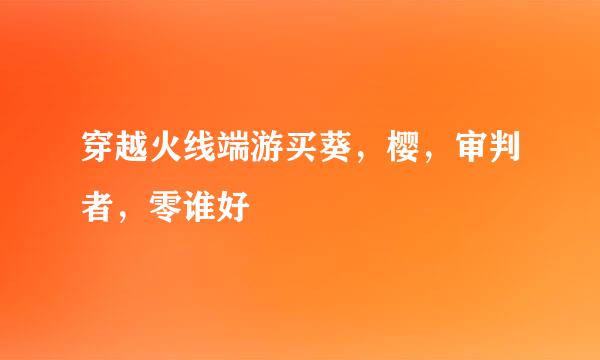 穿越火线端游买葵，樱，审判者，零谁好