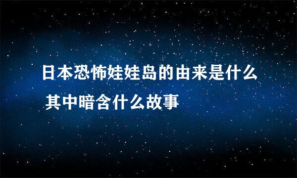 日本恐怖娃娃岛的由来是什么 其中暗含什么故事