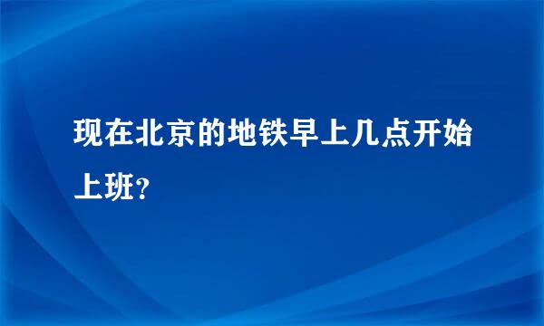 现在北京的地铁早上几点开始上班？