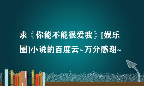 求《你能不能很爱我》[娱乐圈]小说的百度云~万分感谢~