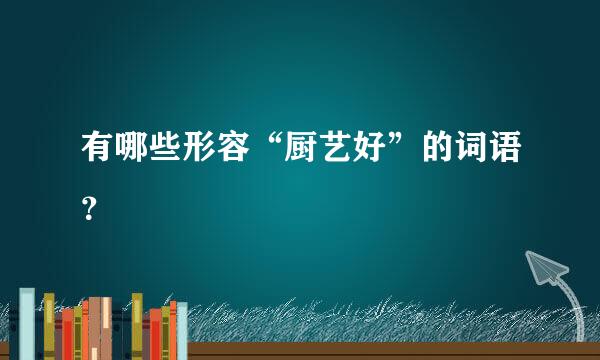 有哪些形容“厨艺好”的词语？