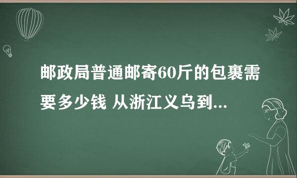 邮政局普通邮寄60斤的包裹需要多少钱 从浙江义乌到江西九江~ 急~~~~~~~~~·