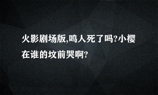 火影剧场版,鸣人死了吗?小樱在谁的坟前哭啊?