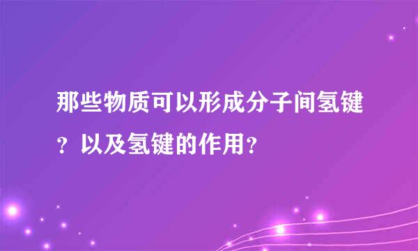 那些物质可以形成分子间氢键？以及氢键的作用？