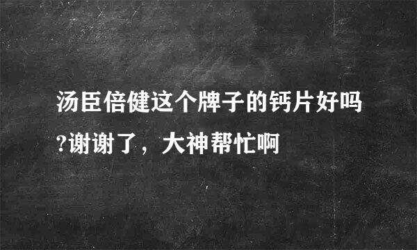 汤臣倍健这个牌子的钙片好吗?谢谢了，大神帮忙啊