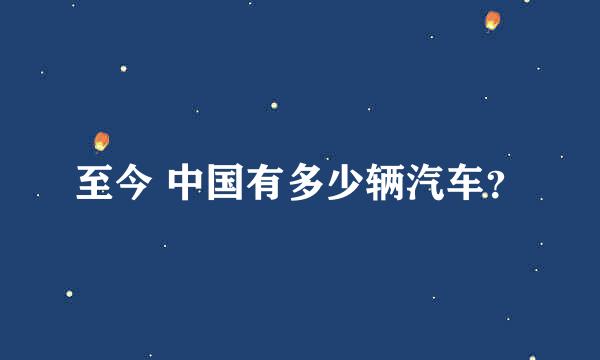 至今 中国有多少辆汽车？