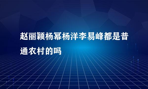 赵丽颖杨幂杨洋李易峰都是普通农村的吗