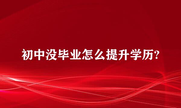 初中没毕业怎么提升学历?