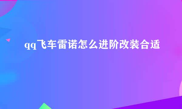 qq飞车雷诺怎么进阶改装合适