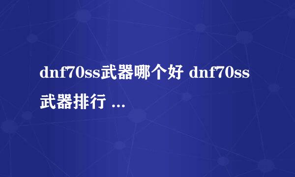 dnf70ss武器哪个好 dnf70ss武器排行 dnf史诗之路攻略