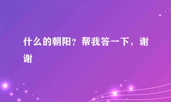 什么的朝阳？帮我答一下，谢谢