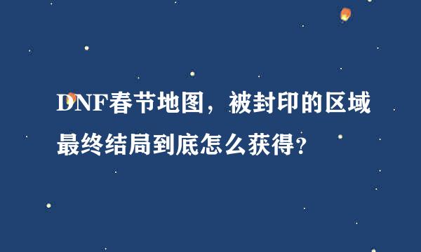 DNF春节地图，被封印的区域最终结局到底怎么获得？