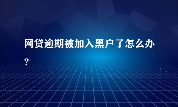 网贷逾期被加入黑户了怎么办？