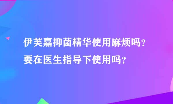 伊芙嘉抑菌精华使用麻烦吗？要在医生指导下使用吗？