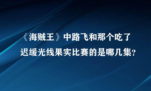 《海贼王》中路飞和那个吃了迟缓光线果实比赛的是哪几集？