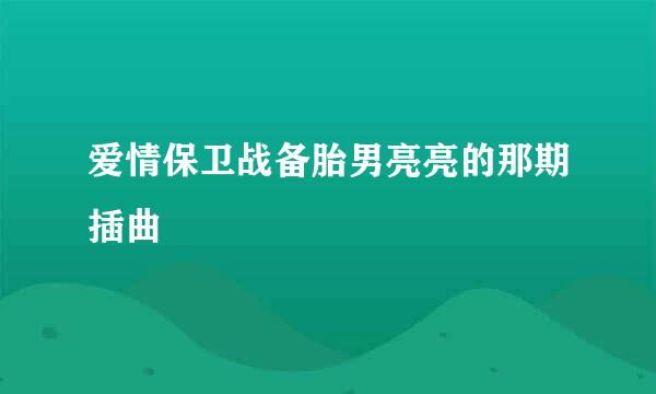 爱情保卫战备胎男亮亮的那期插曲