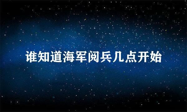 谁知道海军阅兵几点开始