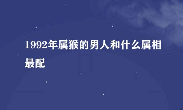 1992年属猴的男人和什么属相最配