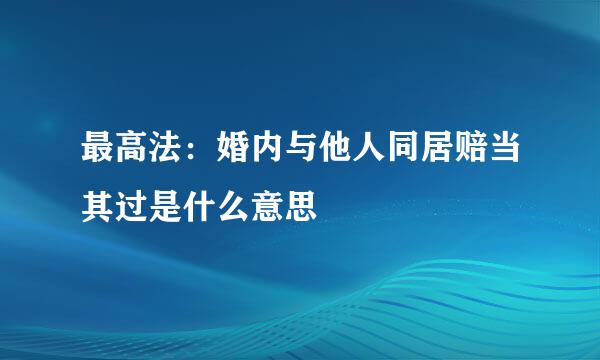 最高法：婚内与他人同居赔当其过是什么意思