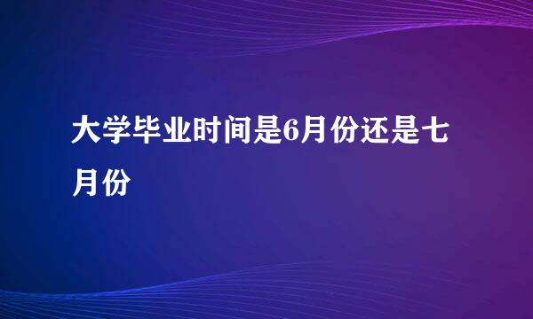 大学毕业时间是6月份还是七月份