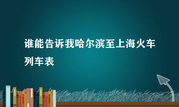 谁能告诉我哈尔滨至上海火车列车表