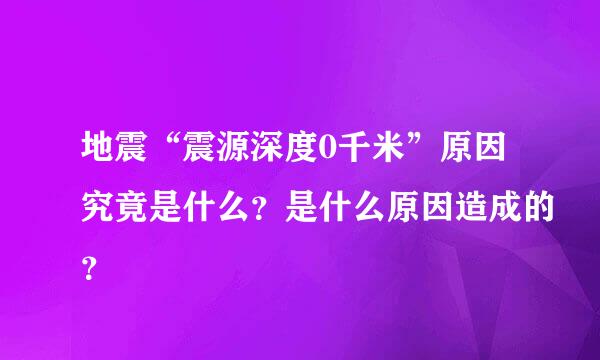 地震“震源深度0千米”原因究竟是什么？是什么原因造成的？