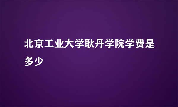 北京工业大学耿丹学院学费是多少