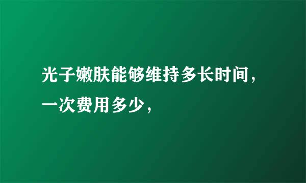 光子嫩肤能够维持多长时间，一次费用多少，