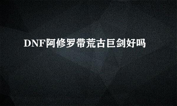 DNF阿修罗带荒古巨剑好吗