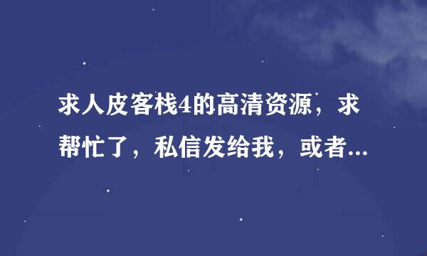 求人皮客栈4的高清资源，求帮忙了，私信发给我，或者发3 6 0 4 4 5 2 5 9