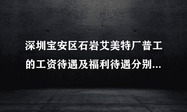 深圳宝安区石岩艾美特厂普工的工资待遇及福利待遇分别如何？请告知详情