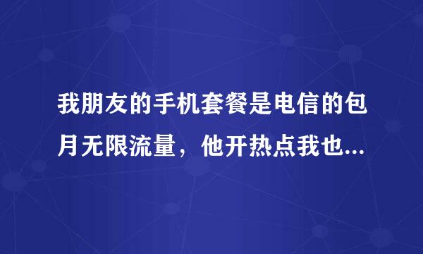 我朋友的手机套餐是电信的包月无限流量，他开热点我也用，我用的流量是算在他的那个包月无限流里的吧？