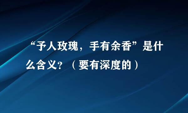 “予人玫瑰，手有余香”是什么含义？（要有深度的）