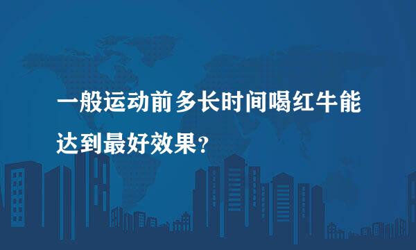 一般运动前多长时间喝红牛能达到最好效果？