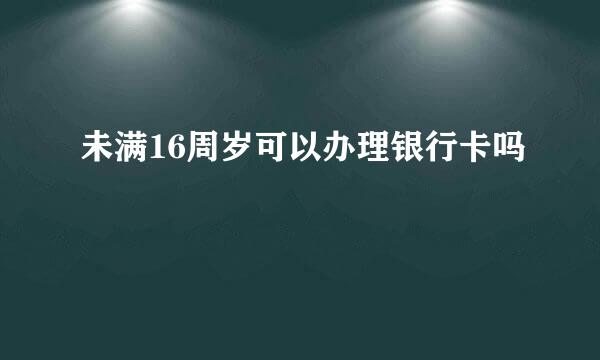 未满16周岁可以办理银行卡吗