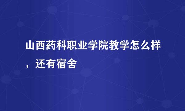 山西药科职业学院教学怎么样，还有宿舍