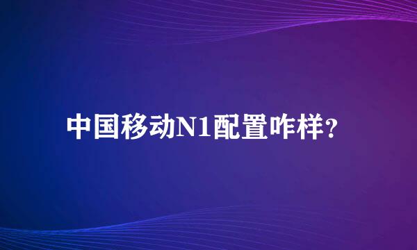 中国移动N1配置咋样？