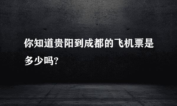 你知道贵阳到成都的飞机票是多少吗?