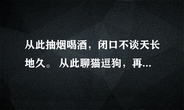 从此抽烟喝酒，闭口不谈天长地久。 从此聊猫逗狗，再也不说曾经拥有。 什么意思