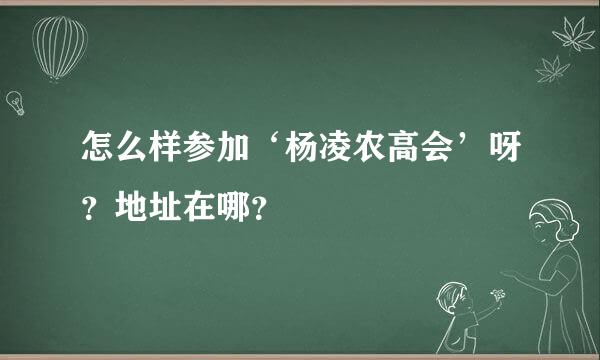 怎么样参加‘杨凌农高会’呀？地址在哪？