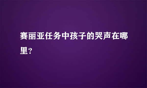 赛丽亚任务中孩子的哭声在哪里？