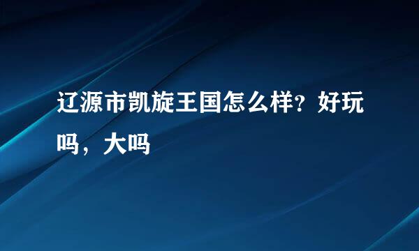 辽源市凯旋王国怎么样？好玩吗，大吗