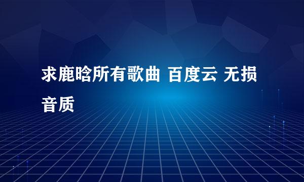 求鹿晗所有歌曲 百度云 无损音质