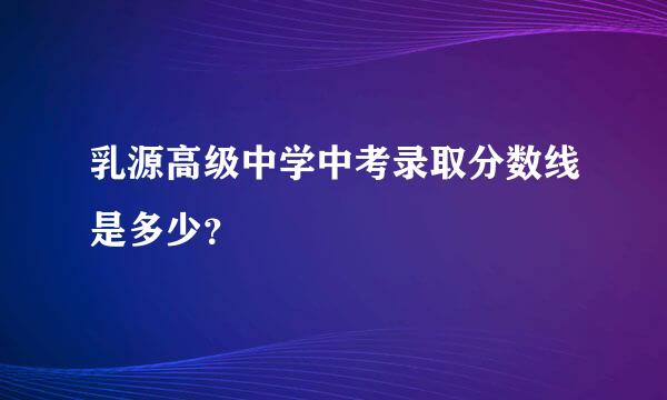 乳源高级中学中考录取分数线是多少？