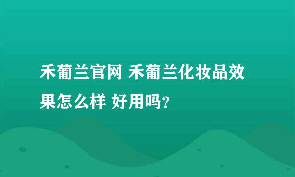 禾葡兰官网 禾葡兰化妆品效果怎么样 好用吗？